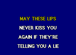 MAY THESE LIPS

NEVER KISS YOU
AGAIN IF THEY'RE
TELLING YOU A LIE