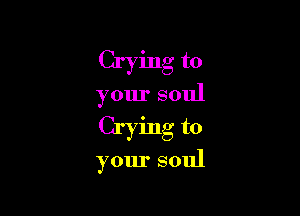 Crying to

your soul

Crying to

your soul