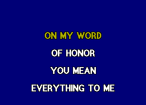 ON MY WORD

OF HONOR
YOU MEAN
EVERYTHING TO ME