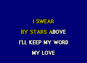 I SWEAR

BY STARS ABOVE
I'LL KEEP MY WORD
MY LOVE