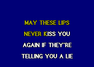 MAY THESE LIPS

NEVER KISS YOU
AGAIN IF THEY'RE
TELLING YOU A LIE