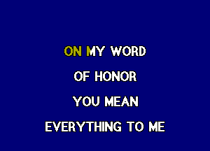 ON MY WORD

OF HONOR
YOU MEAN
EVERYTHING TO ME