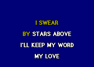 I SWEAR

BY STARS ABOVE
I'LL KEEP MY WORD
MY LOVE