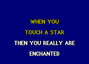 WHEN YOU

TOUCH A STAR
THEN YOU REALLY ARE
ENCHANTED