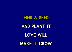 FIND A SEED

AND PLANT IT
LOVE WILL
MAKE IT GROW