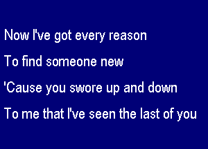 Now I've got every reason

To fund someone new

'Cause you swore up and down

To me that I've seen the last of you