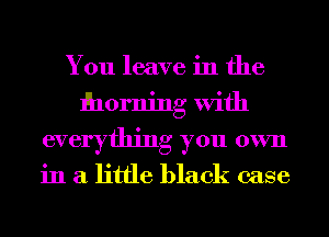 You leave in the
ihorning With
everything you own
in a little black case