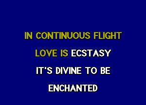 IN CONTINUOUS FLIGHT

LOVE IS ECSTASY
IT'S DIVINE TO BE
ENCHANTED