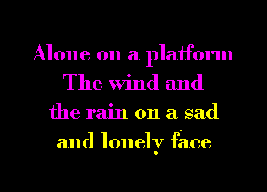 Alone on a platform
The Wind and

the rain on a sad
and lonely face