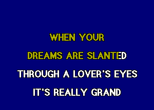 WHEN YOUR

DREAMS ARE SLANTED
THROUGH A LOVER'S EYES
IT'S REALLY GRAND