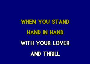 WHEN YOU STAND

HAND IN HAND
WITH YOUR LOVER
AND THRILL