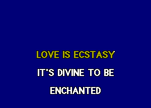 LOVE IS ECSTASY
IT'S DIVINE TO BE
ENCHANTED