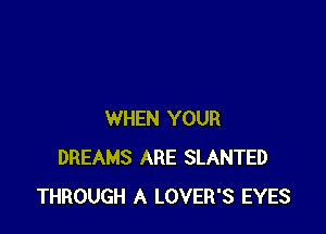 WHEN YOUR
DREAMS ARE SLANTED
THROUGH A LOVER'S EYES