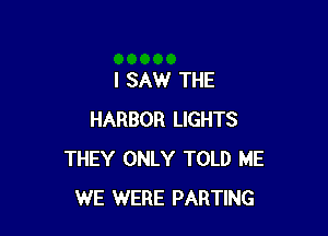 I SAW THE

HARBOR LIGHTS
THEY ONLY TOLD ME
WE WERE PARTING