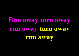 Run away turn away
run away turn away
run away
