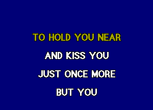 TO HOLD YOU NEAR

AND KISS YOU
JUST ONCE MORE
BUT YOU