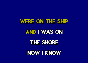 WERE ON THE SHIP

AND I WAS ON
THE SHORE
NOW I KNOW