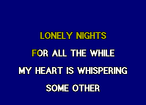 LONELY NIGHTS

FOR ALL THE WHILE
MY HEART IS WHISPERING
SOME OTHER