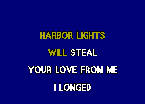 HARBOR LIGHTS

WILL STEAL
YOUR LOVE FROM ME
I LONGED