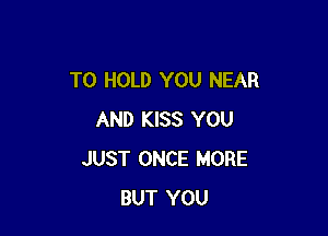 TO HOLD YOU NEAR

AND KISS YOU
JUST ONCE MORE
BUT YOU