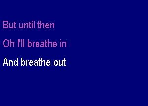 And breathe out