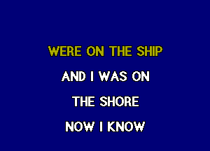 WERE ON THE SHIP

AND I WAS ON
THE SHORE
NOW I KNOW