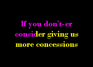 If you don't- er
consider giving us
more concessions

g