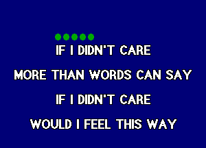 IF I DIDN'T CARE

MORE THAN WORDS CAN SAY
IF I DIDN'T CARE
WOULD I FEEL THIS WAY