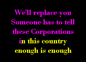 We'll replace you
Someone has to tell
these Corporations

h1 scounuy

enough IS enough