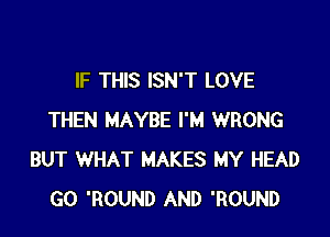 IF THIS ISN'T LOVE

THEN MAYBE I'M WRONG
BUT WHAT MAKES MY HEAD
GO 'ROUND AND 'ROUND