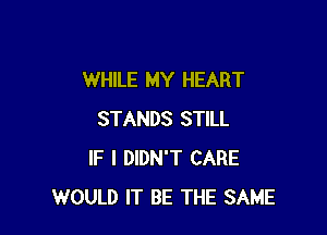 WHILE MY HEART

STANDS STILL
IF I DIDN'T CARE
WOULD IT BE THE SAME