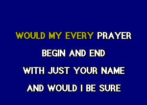 WOULD MY EVERY PRAYER

BEGIN AND END
WITH JUST YOUR NAME
AND WOULD I BE SURE