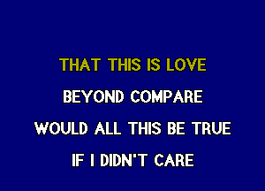 THAT THIS IS LOVE

BEYOND COMPARE
WOULD ALL THIS BE TRUE
IF I DIDN'T CARE