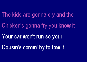 Your car won't run so your

Cousin's comin' by to tow it