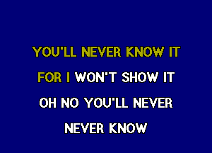 YOU'LL NEVER KNOW IT

FOR I WON'T SHOW IT
OH NO YOU'LL NEVER
NEVER KNOW