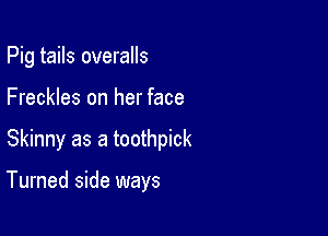 Pig tails overalls
Freckles on her face

Skinny as a toothpick

Turned side ways