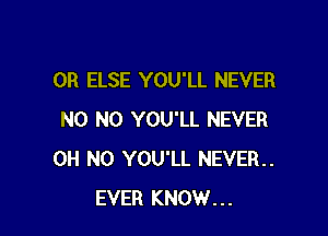 0R ELSE YOU'LL NEVER

N0 N0 YOU'LL NEVER
OH NO YOU'LL NEVER
EVER KNOW...