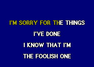 I'M SORRY FOR THE THINGS

I'VE DONE
I KNOW THAT I'M
THE FOOLISH ONE