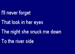 I'll never forget

That look in her eyes

The night she snuck me down

To the river side