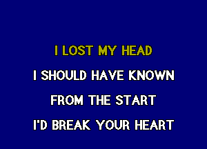 I LOST MY HEAD

I SHOULD HAVE KNOWN
FROM THE START
I'D BREAK YOUR HEART