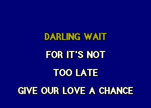 DARLING WAIT

FOR IT'S NOT
TOO LATE
GIVE OUR LOVE A CHANCE