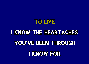 TO LIVE

I KNOW THE HEARTACHES
YOU'VE BEEN THROUGH
I KNOW FOR