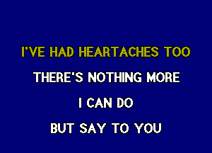 I'VE HAD HEARTACHES T00

THERE'S NOTHING MORE
I CAN DO
BUT SAY TO YOU