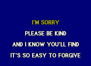 I'M SORRY

PLEASE BE KIND
AND I KNOW YOU'LL FIND
IT'S SO EASY TO FORGIVE