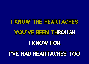 I KNOW THE HEARTACHES

YOU'VE BEEN THROUGH
I KNOW FOR
I'VE HAD HEARTACHES T00