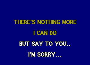 THERE'S NOTHING MORE

I CAN DO
BUT SAY TO YOU..
I'M SORRY...