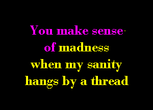 You make sense-
of madness
when my sanity

hangs by a thread

g