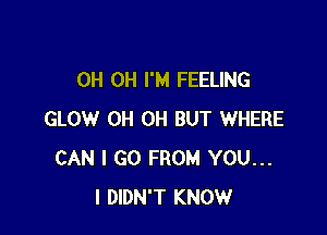 0H 0H I'M FEELING

GLOW 0H 0H BUT WHERE
CAN I GO FROM YOU...
I DIDN'T KNOW