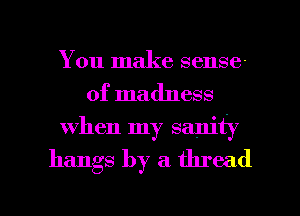 You make sense-
of madness
when my sanith

hangs by a thread

g