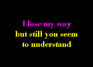 I lose my way
but still you seem
to understand

g